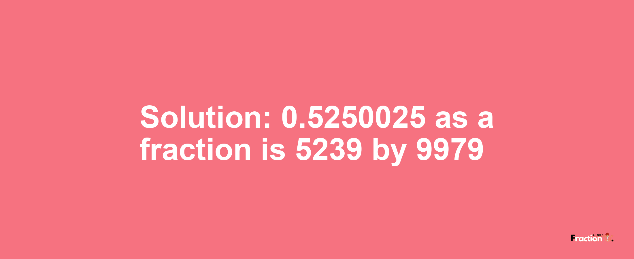 Solution:0.5250025 as a fraction is 5239/9979